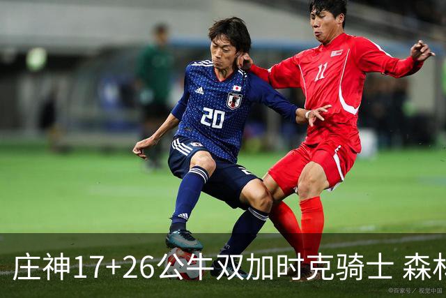 庄神17+26公牛双加时克骑士 森林狼擒熊3连胜