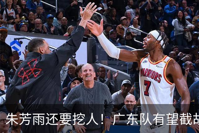 朱芳雨还要挖人！广东队有望截胡“场均12+5”之人，总决赛有戏了
