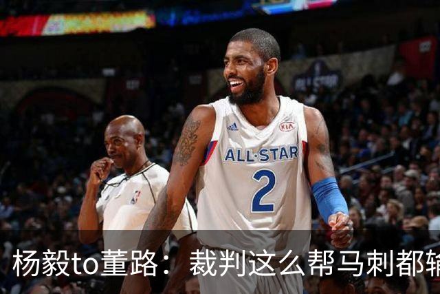 杨毅to董路：裁判这么帮马刺都输 在足球世界很罕见 除02世界杯
