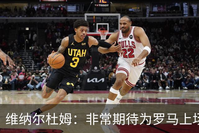 维纳尔杜姆：非常期待为罗马上场 将竭尽全力